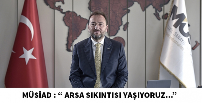 MÜSİAD arsa sıkıntısı yaşıyoruz, arsa inşaattan pahalı