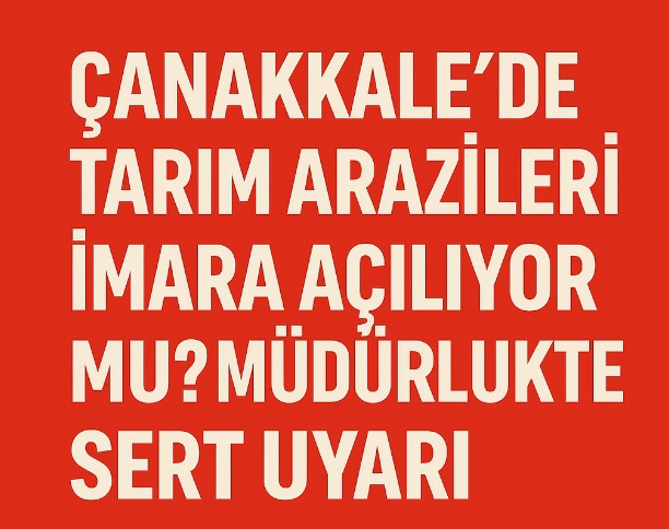 Çanakkale’de Tarım Arazileri İmara Açılıyor mu? Müdürlükten Sert Uyarı!